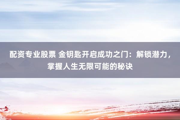 配资专业股票 金钥匙开启成功之门：解锁潜力，掌握人生无限可能的秘诀