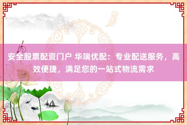安全股票配资门户 华瑞优配：专业配送服务，高效便捷，满足您的一站式物流需求