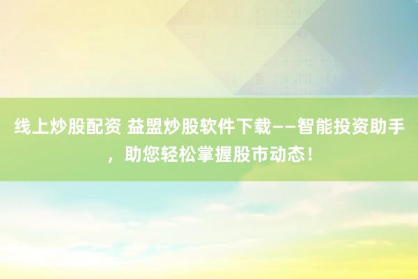 线上炒股配资 益盟炒股软件下载——智能投资助手，助您轻松掌握股市动态！