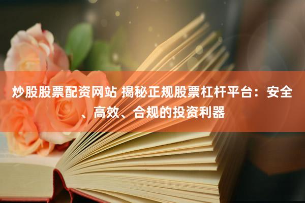 炒股股票配资网站 揭秘正规股票杠杆平台：安全、高效、合规的投资利器