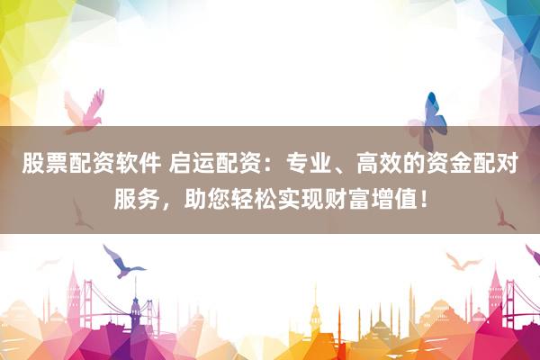 股票配资软件 启运配资：专业、高效的资金配对服务，助您轻松实现财富增值！