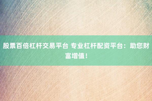 股票百倍杠杆交易平台 专业杠杆配资平台：助您财富增值！
