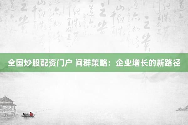 全国炒股配资门户 间群策略：企业增长的新路径