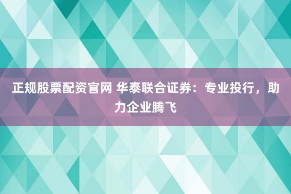 正规股票配资官网 华泰联合证券：专业投行，助力企业腾飞