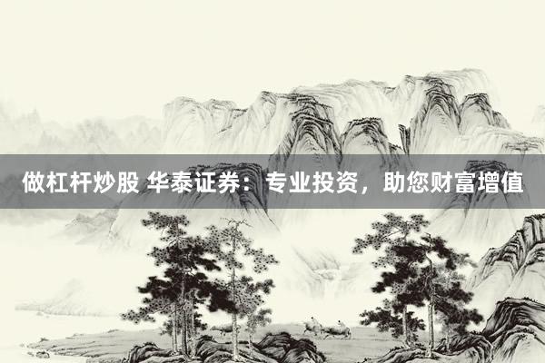 做杠杆炒股 华泰证券：专业投资，助您财富增值