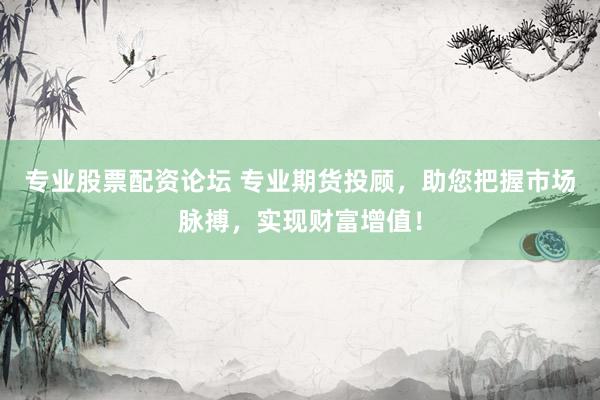 专业股票配资论坛 专业期货投顾，助您把握市场脉搏，实现财富增值！