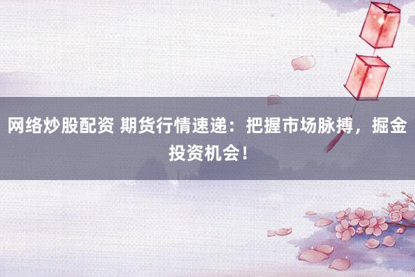 网络炒股配资 期货行情速递：把握市场脉搏，掘金投资机会！