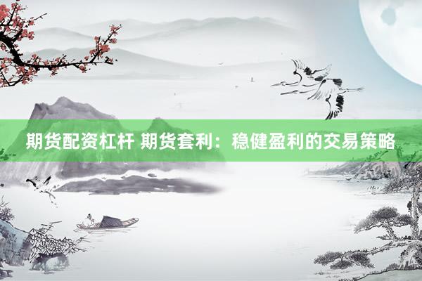 期货配资杠杆 期货套利：稳健盈利的交易策略