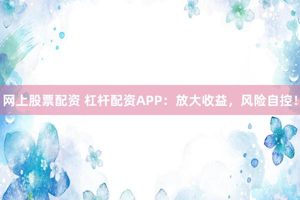 网上股票配资 杠杆配资APP：放大收益，风险自控！