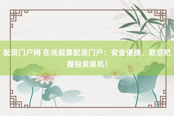 配资门户网 在线股票配资门户：安全便捷，助您把握投资良机！