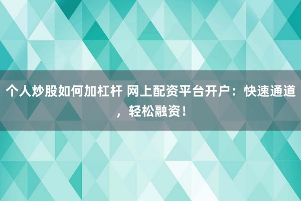 个人炒股如何加杠杆 网上配资平台开户：快速通道，轻松融资！