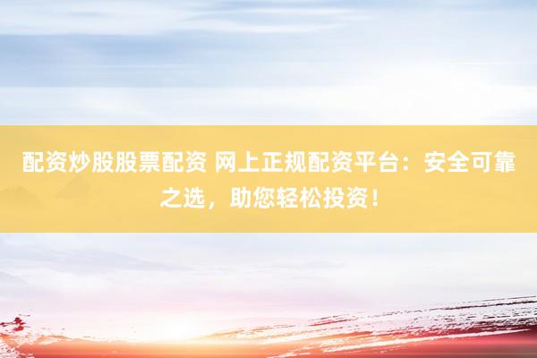 配资炒股股票配资 网上正规配资平台：安全可靠之选，助您轻松投资！