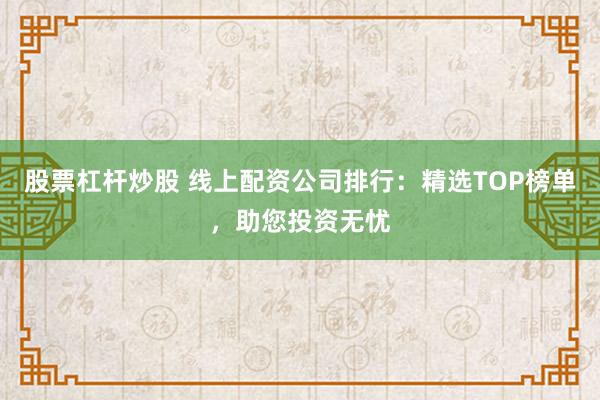 股票杠杆炒股 线上配资公司排行：精选TOP榜单，助您投资无忧