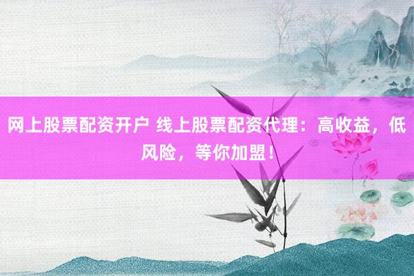 网上股票配资开户 线上股票配资代理：高收益，低风险，等你加盟！
