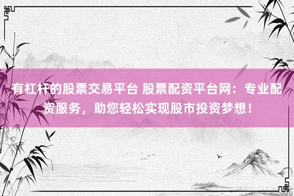 有杠杆的股票交易平台 股票配资平台网：专业配资服务，助您轻松实现股市投资梦想！