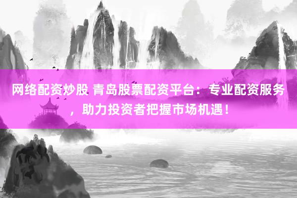 网络配资炒股 青岛股票配资平台：专业配资服务，助力投资者把握市场机遇！