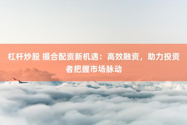 杠杆炒股 撮合配资新机遇：高效融资，助力投资者把握市场脉动