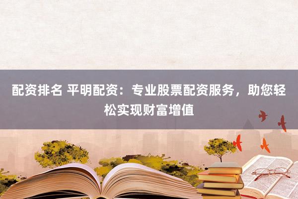 配资排名 平明配资：专业股票配资服务，助您轻松实现财富增值