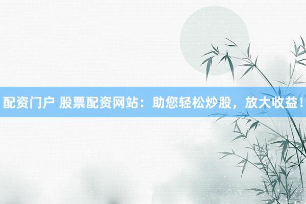 配资门户 股票配资网站：助您轻松炒股，放大收益！