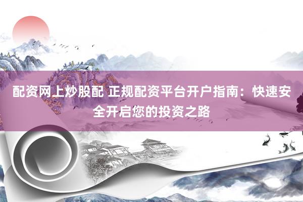 配资网上炒股配 正规配资平台开户指南：快速安全开启您的投资之路