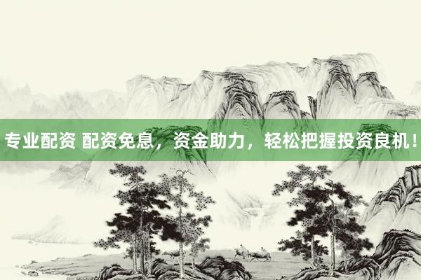 专业配资 配资免息，资金助力，轻松把握投资良机！