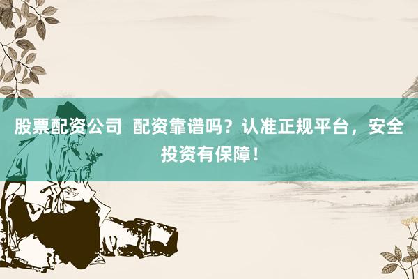 股票配资公司  配资靠谱吗？认准正规平台，安全投资有保障！