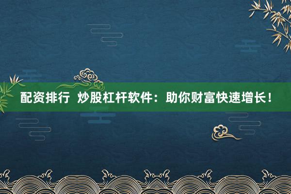 配资排行  炒股杠杆软件：助你财富快速增长！