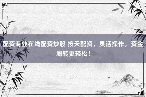 配资专业在线配资炒股 按天配资，灵活操作，资金周转更轻松！