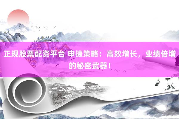 正规股票配资平台 申捷策略：高效增长，业绩倍增的秘密武器！