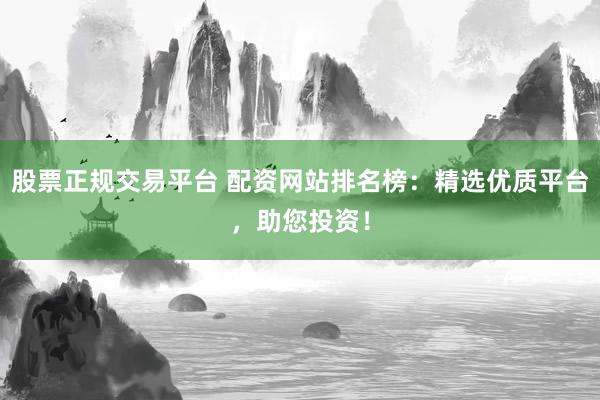 股票正规交易平台 配资网站排名榜：精选优质平台，助您投资！