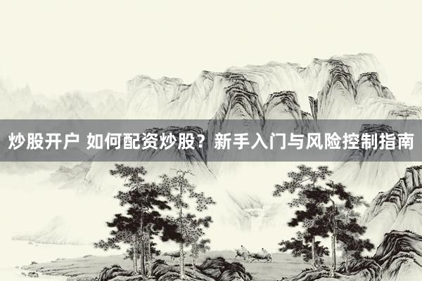 炒股开户 如何配资炒股？新手入门与风险控制指南