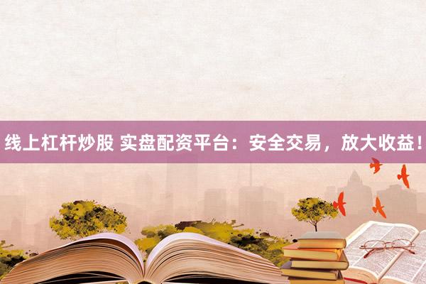 线上杠杆炒股 实盘配资平台：安全交易，放大收益！