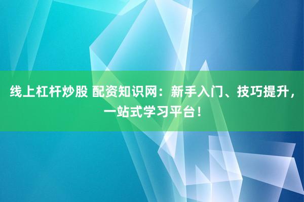 线上杠杆炒股 配资知识网：新手入门、技巧提升，一站式学习平台！