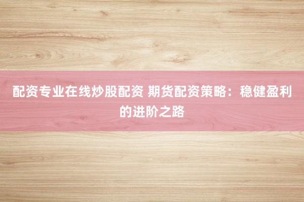配资专业在线炒股配资 期货配资策略：稳健盈利的进阶之路