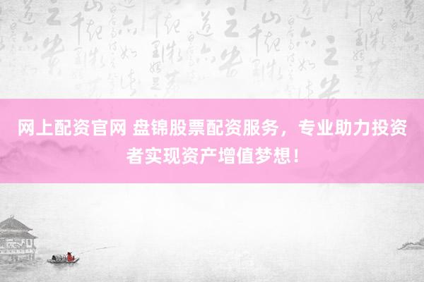 网上配资官网 盘锦股票配资服务，专业助力投资者实现资产增值梦想！