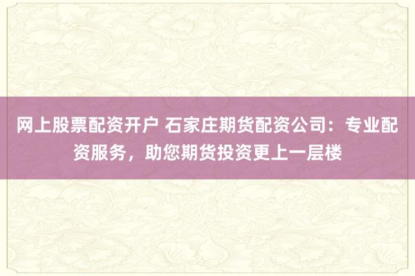 网上股票配资开户 石家庄期货配资公司：专业配资服务，助您期货投资更上一层楼