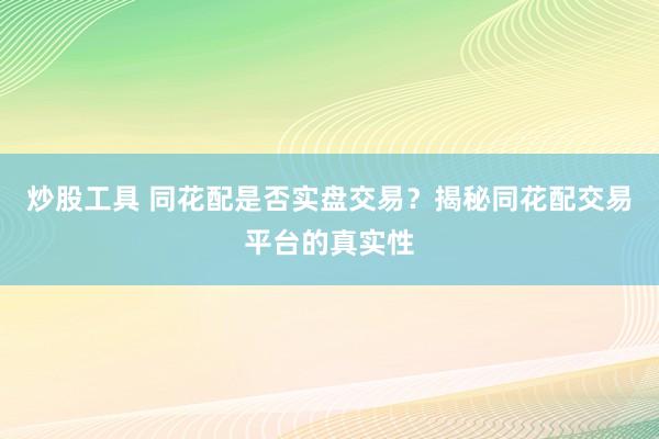 炒股工具 同花配是否实盘交易？揭秘同花配交易平台的真实性
