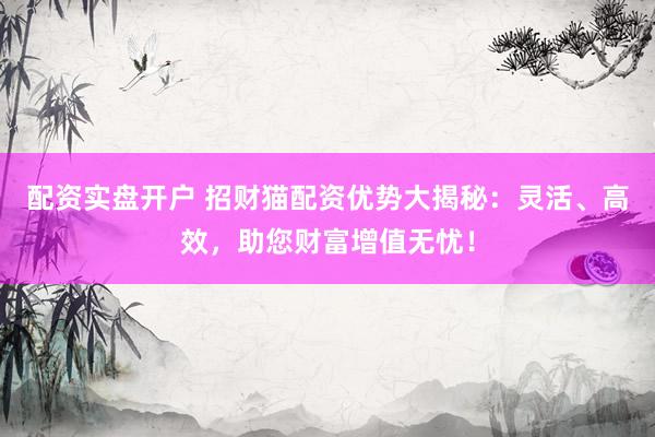 配资实盘开户 招财猫配资优势大揭秘：灵活、高效，助您财富增值无忧！