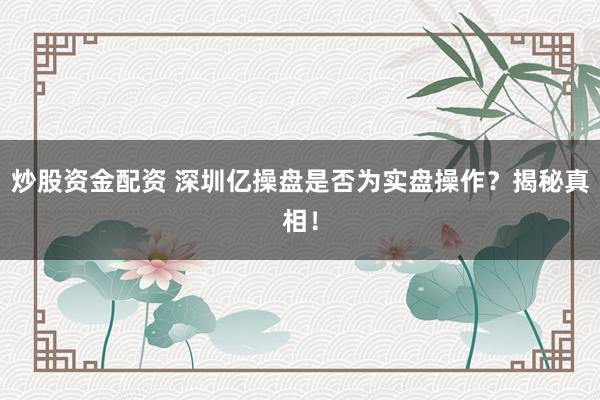 炒股资金配资 深圳亿操盘是否为实盘操作？揭秘真相！