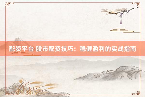 配资平台 股市配资技巧：稳健盈利的实战指南
