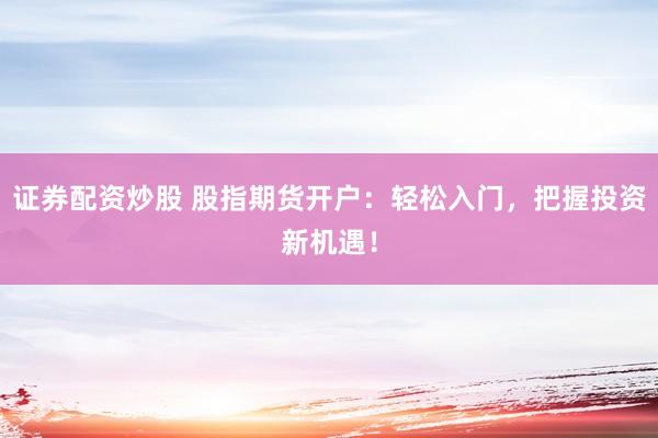 证券配资炒股 股指期货开户：轻松入门，把握投资新机遇！