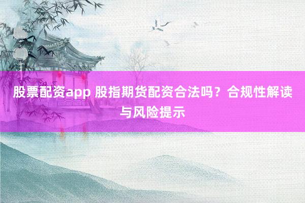股票配资app 股指期货配资合法吗？合规性解读与风险提示