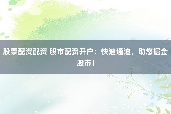 股票配资配资 股市配资开户：快速通道，助您掘金股市！