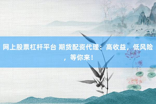 网上股票杠杆平台 期货配资代理：高收益，低风险，等你来！