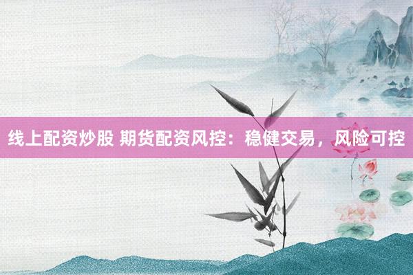 线上配资炒股 期货配资风控：稳健交易，风险可控