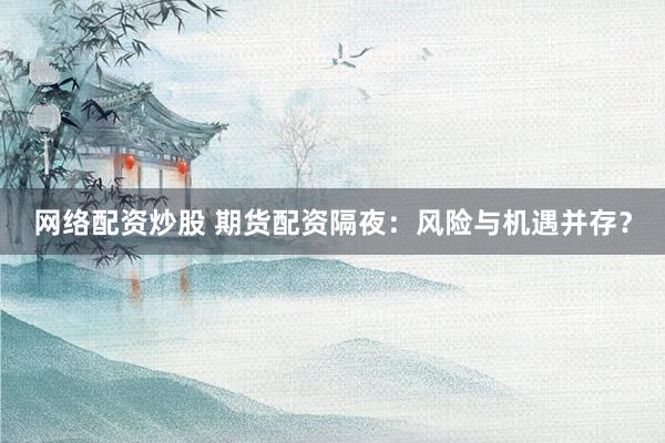 网络配资炒股 期货配资隔夜：风险与机遇并存？