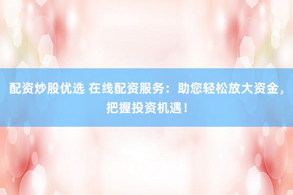 配资炒股优选 在线配资服务：助您轻松放大资金，把握投资机遇！