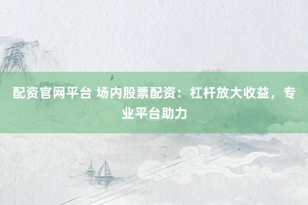 配资官网平台 场内股票配资：杠杆放大收益，专业平台助力
