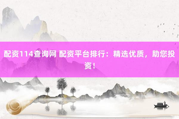 配资114查询网 配资平台排行：精选优质，助您投资！