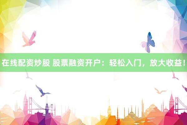在线配资炒股 股票融资开户：轻松入门，放大收益！